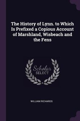 The History Of Lynn. To Which Is Prefixed A Copious Account Of Marshland, Wisbeach And The Fens