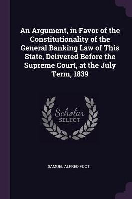An Argument, In Favor Of The Constitutionality Of The General Banking Law Of This State, Delivered Before The Supreme Court, At The July Term, 1839