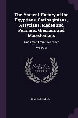 The Ancient History Of The Egyptians, Carthaginians, Assyrians, Medes And Persians, Grecians And Macedonians: Translated From The French; Volume 3