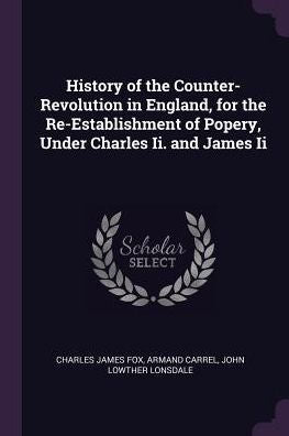 History Of The Counter-Revolution In England, For The Re-Establishment Of Popery, Under Charles Ii. And James Ii
