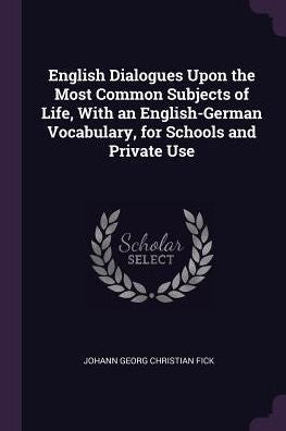 English Dialogues Upon The Most Common Subjects Of Life, With An English-German Vocabulary, For Schools And Private Use