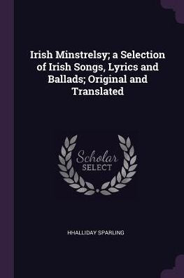 Irish Minstrelsy; A Selection Of Irish Songs, Lyrics And Ballads; Original And Translated