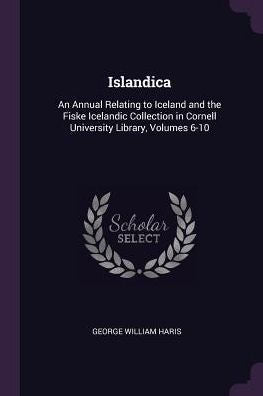 Islandica: An Annual Relating To Iceland And The Fiske Icelandic Collection In Cornell University Library, Volumes 6-10