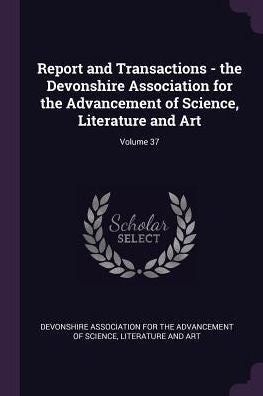 Report And Transactions - The Devonshire Association For The Advancement Of Science, Literature And Art; Volume 37