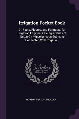 Irrigation Pocket Book: Or, Facts, Figures, And Formulae, For Irrigation Engineers, Being A Series Of Notes On Miscellaneous Subjects Connected With Irrigation