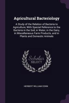 Agricultural Bacteriology: A Study Of The Relation Of Bacteria To Agriculture, With Special Reference To The Bacteria In The Soil, In Water, In The ... Products, And In Plants And Domestic Animals