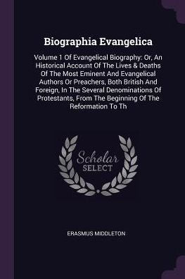 Biographia Evangelica: Volume 1 Of Evangelical Biography: Or, An Historical Account Of The Lives & Deaths Of The Most Eminent And Evangelical Authors ... From The Beginning Of The Reformation To Th