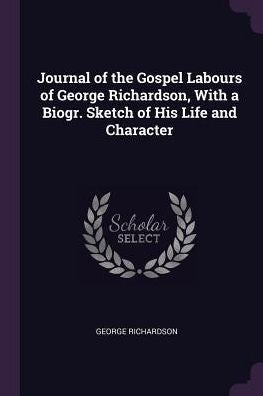 Journal Of The Gospel Labours Of George Richardson, With A Biogr. Sketch Of His Life And Character