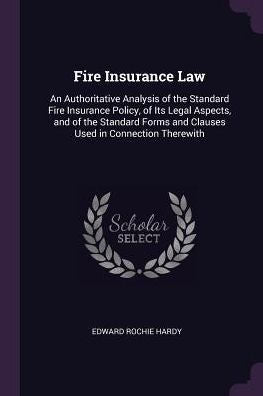 Fire Insurance Law: An Authoritative Analysis Of The Standard Fire Insurance Policy, Of Its Legal Aspects, And Of The Standard Forms And Clauses Used In Connection Therewith