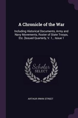 A Chronicle Of The War: Including Historical Documents, Army And Navy Movements, Roster Of State Troops, Etc. [Issued Quarterly, V. 1,, Issue 1