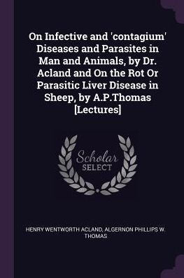 On Infective And 'Contagium' Diseases And Parasites In Man And Animals, By Dr. Acland And On The Rot Or Parasitic Liver Disease In Sheep, By A.P.Thomas [Lectures]