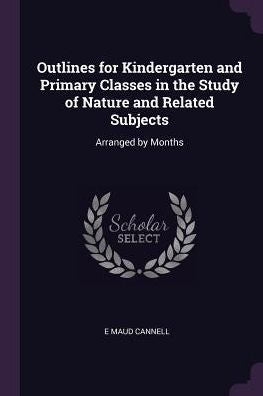 Outlines For Kindergarten And Primary Classes In The Study Of Nature And Related Subjects: Arranged By Months