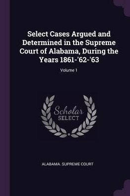 Select Cases Argued And Determined In The Supreme Court Of Alabama, During The Years 1861-'62-'63; Volume 1