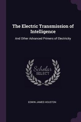 The Electric Transmission Of Intelligence: And Other Advanced Primers Of Electricity