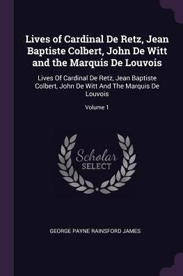 Lives Of Cardinal De Retz, Jean Baptiste Colbert, John De Witt And The Marquis De Louvois: Lives Of Cardinal De Retz, Jean Baptiste Colbert, John De Witt And The Marquis De Louvois; Volume 1