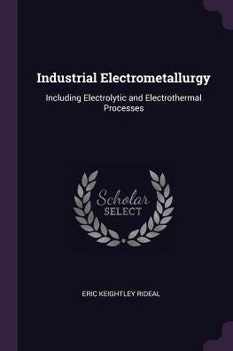 Industrial Electrometallurgy: Including Electrolytic And Electrothermal Processes