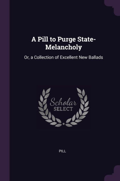 A Pill To Purge State-Melancholy: Or, A Collection Of Excellent New Ballads