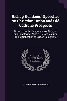 Bishop Reinkens' Speeches On Christian Union And Old Catholic Prospects: Delivered In The Congresses Of Cologne And Constance: With A Preface Volume Talbot Collection Of British Pamphlets