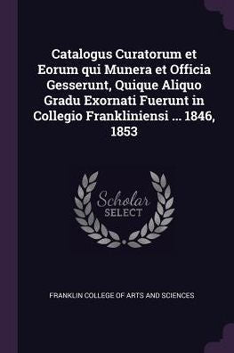 Catalogus Curatorum Et Eorum Qui Munera Et Officia Gesserunt, Quique Aliquo Gradu Exornati Fuerunt In Collegio Frankliniensi ... 1846, 1853