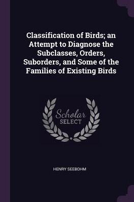 Classification Of Birds; An Attempt To Diagnose The Subclasses, Orders, Suborders, And Some Of The Families Of Existing Birds