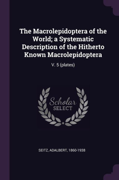 The Macrolepidoptera Of The World; A Systematic Description Of The Hitherto Known Macrolepidoptera: V. 5 (Plates)