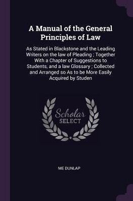A Manual Of The General Principles Of Law: As Stated In Blackstone And The Leading Writers On The Law Of Pleading; Together With A Chapter Of ... So As To Be More Easily Acquired By Studen