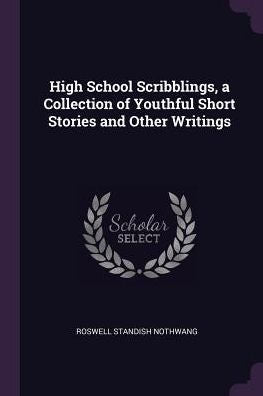 High School Scribblings, A Collection Of Youthful Short Stories And Other Writings