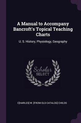 A Manual To Accompany Bancroft's Topical Teaching Charts: U. S. History, Physiology, Geography