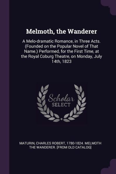 Melmoth, The Wanderer: A Melo-Dramatic Romance, In Three Acts. (Founded On The Popular Novel Of That Name.) Performed, For The First Time, At The Royal Coburg Theatre, On Monday, July 14Th, 1823