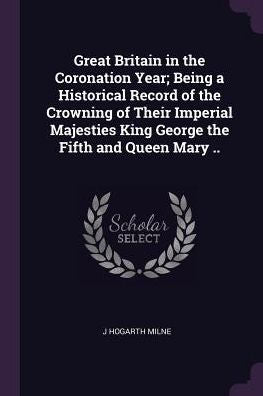 Great Britain In The Coronation Year; Being A Historical Record Of The Crowning Of Their Imperial Majesties King George The Fifth And Queen Mary ..