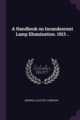 A Handbook On Incandescent Lamp Illumination. 1913 ..