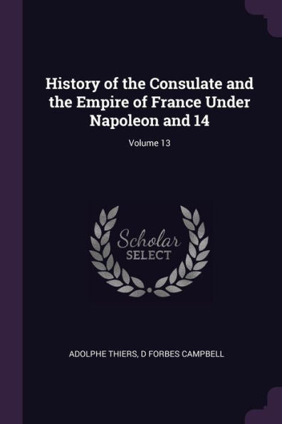 History Of The Consulate And The Empire Of France Under Napoleon And 14; Volume 13