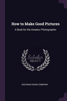How To Make Good Pictures: A Book For The Amateur Photographer