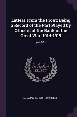 Letters From The Front; Being A Record Of The Part Played By Officers Of The Bank In The Great War, 1914-1919; Volume 1