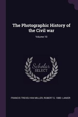 The Photographic History Of The Civil War; Volume 10