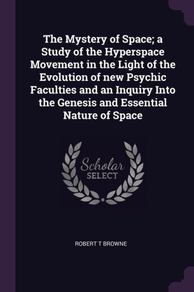 The Mystery Of Space; A Study Of The Hyperspace Movement In The Light Of The Evolution Of New Psychic Faculties And An Inquiry Into The Genesis And Essential Nature Of Space