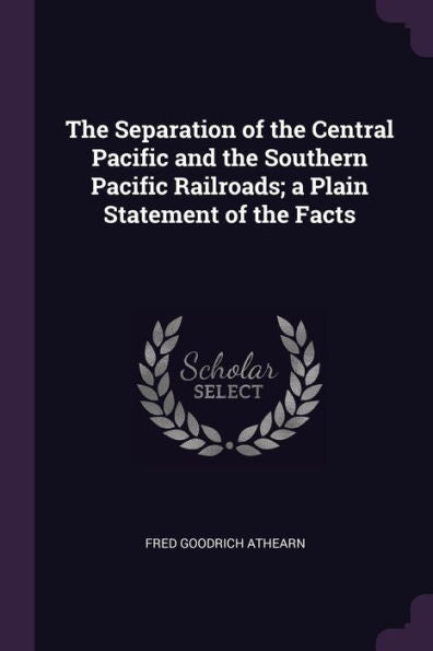 The Separation Of The Central Pacific And The Southern Pacific Railroads; A Plain Statement Of The Facts