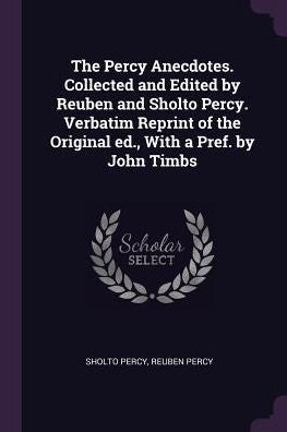 The Percy Anecdotes. Collected And Edited By Reuben And Sholto Percy. Verbatim Reprint Of The Original Ed., With A Pref. By John Timbs