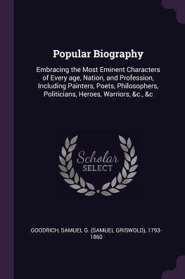 Popular Biography: Embracing The Most Eminent Characters Of Every Age, Nation, And Profession, Including Painters, Poets, Philosophers, Politicians, Heroes, Warriors, &C., &C