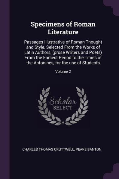 Specimens Of Roman Literature: Passages Illustrative Of Roman Thought And Style, Selected From The Works Of Latin Authors, (Prose Writers And Poets) ... Antonines, For The Use Of Students; Volume 2