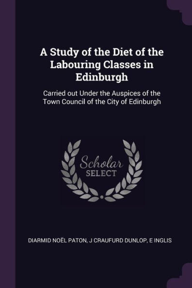 A Study Of The Diet Of The Labouring Classes In Edinburgh: Carried Out Under The Auspices Of The Town Council Of The City Of Edinburgh