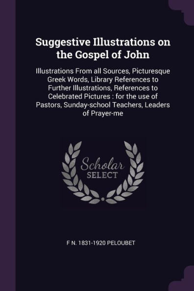 Suggestive Illustrations On The Gospel Of John: Illustrations From All Sources, Picturesque Greek Words, Library References To Further Illustrations, ... Sunday-School Teachers, Leaders Of Prayer-Me