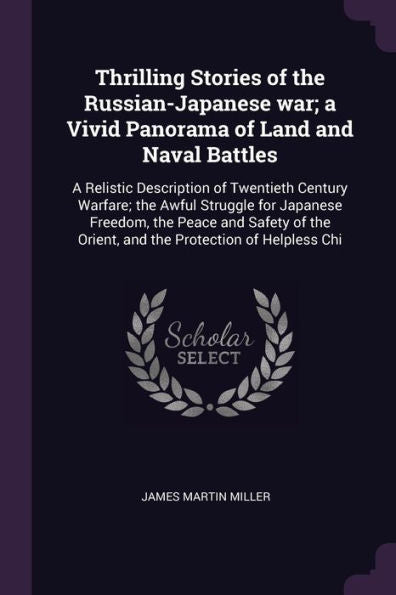 Thrilling Stories Of The Russian-Japanese War; A Vivid Panorama Of Land And Naval Battles: A Relistic Description Of Twentieth Century Warfare; The ... Orient, And The Protection Of Helpless Chi