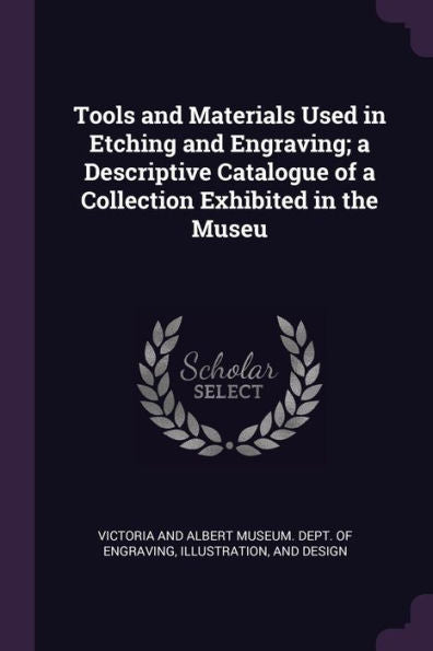 Tools And Materials Used In Etching And Engraving; A Descriptive Catalogue Of A Collection Exhibited In The Museu