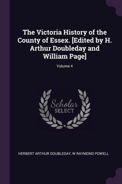 The Victoria History Of The County Of Essex. [Edited By H. Arthur Doubleday And William Page]; Volume 4