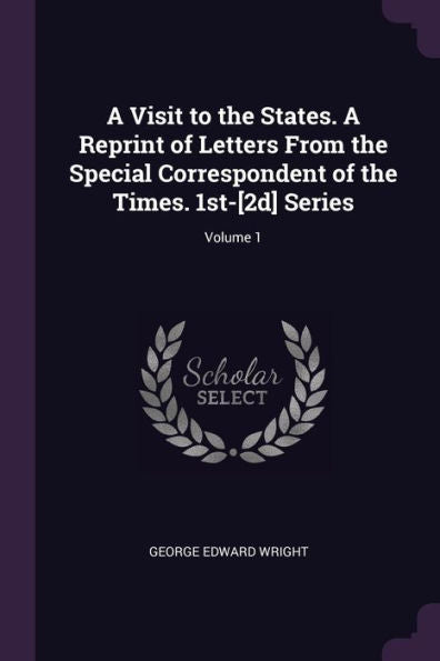 A Visit To The States. A Reprint Of Letters From The Special Correspondent Of The Times. 1St-[2D] Series; Volume 1