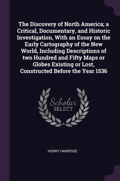 The Discovery Of North America; A Critical, Documentary, And Historic Investigation, With An Essay On The Early Cartography Of The New World, ... Or Lost, Constructed Before The Year 1536