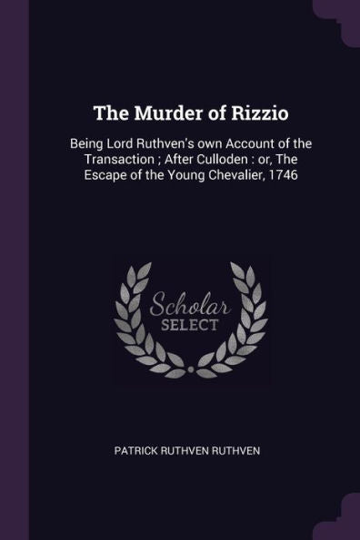 The Murder Of Rizzio: Being Lord Ruthven's Own Account Of The Transaction; After Culloden: Or, The Escape Of The Young Chevalier, 1746