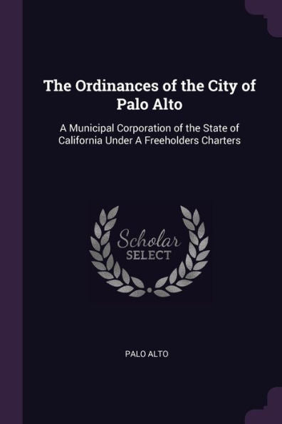 The Ordinances Of The City Of Palo Alto: A Municipal Corporation Of The State Of California Under A Freeholders Charters