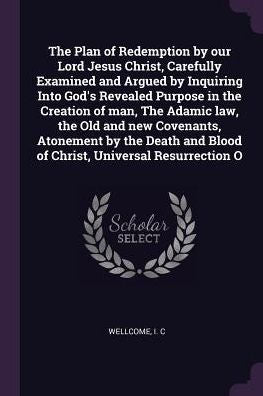 The Plan Of Redemption By Our Lord Jesus Christ, Carefully Examined And Argued By Inquiring Into God's Revealed Purpose In The Creation Of Man, The ... And Blood Of Christ, Universal Resurrection O